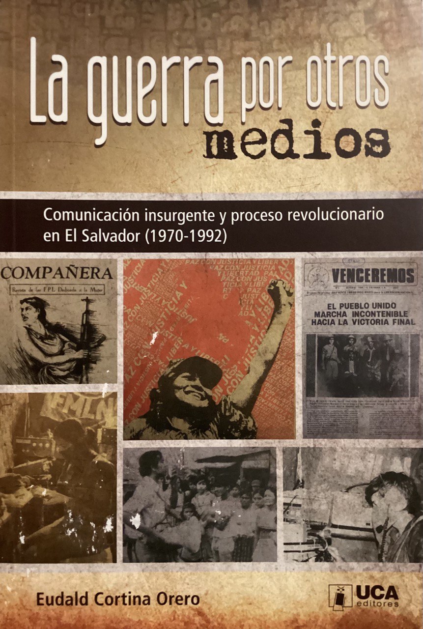La guerra por otros medios - Comunicación insurgente y proceso revolucionario en El Salvador (1970-1992)