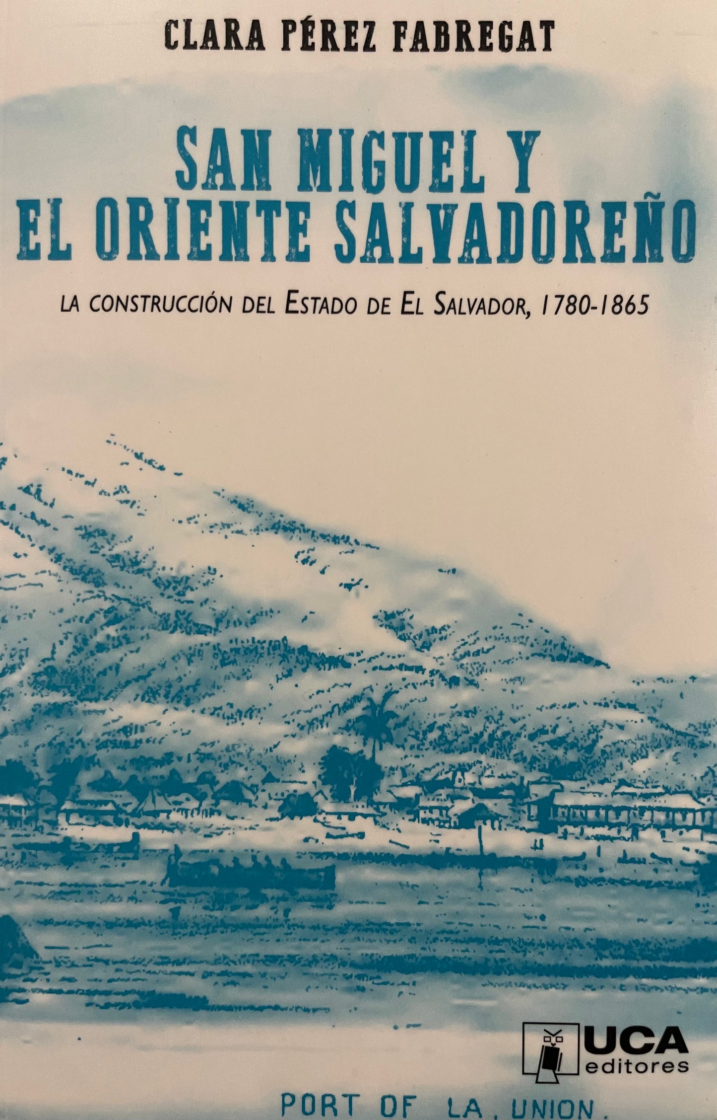 San Miguel y el oriente salvadoreño: La construcción del estado de El Salvador, 1780-1865.